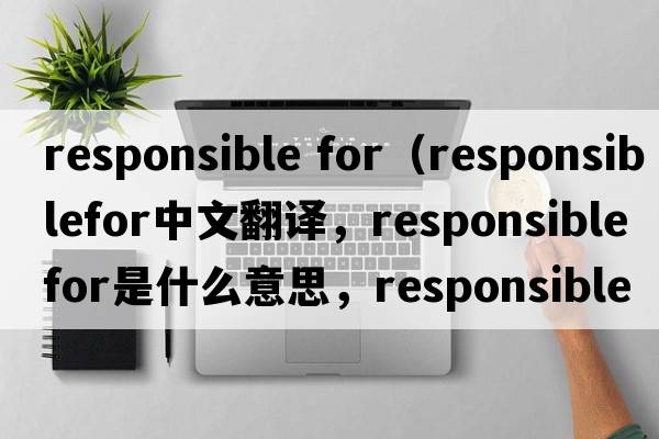 responsible for（responsiblefor中文翻譯，responsiblefor是什么意思，responsiblefor發(fā)音、用法及例句）