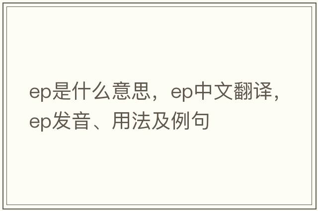 ep是什么意思，ep中文翻譯，ep發(fā)音、用法及例句