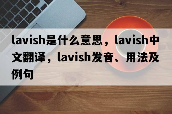 lavish是什么意思，lavish中文翻譯，lavish發(fā)音、用法及例句