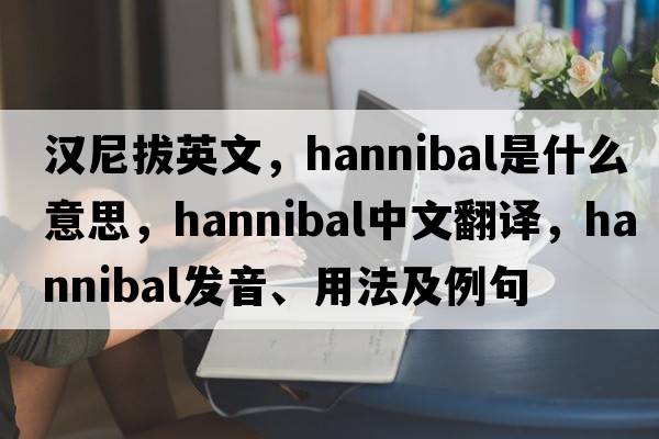 漢尼拔英文，hannibal是什么意思，hannibal中文翻譯，hannibal發(fā)音、用法及例句