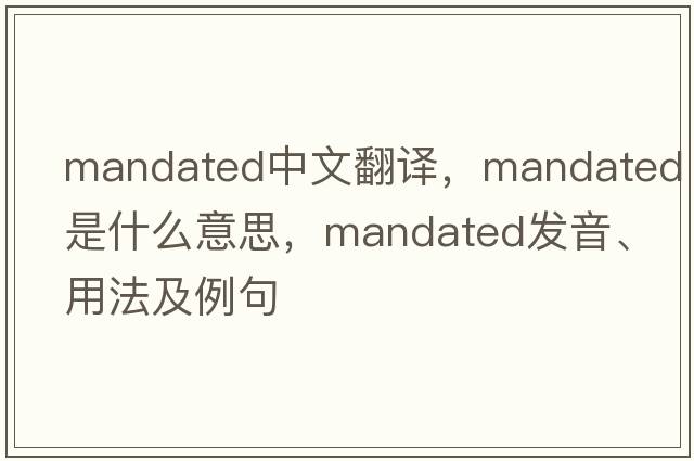 mandated中文翻譯，mandated是什么意思，mandated發(fā)音、用法及例句