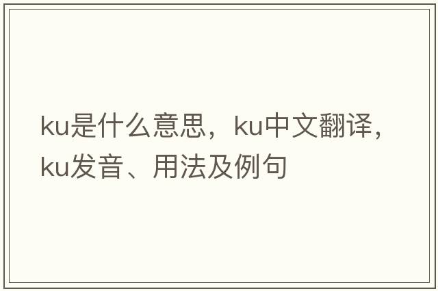 ku是什么意思，ku中文翻譯，ku發(fā)音、用法及例句
