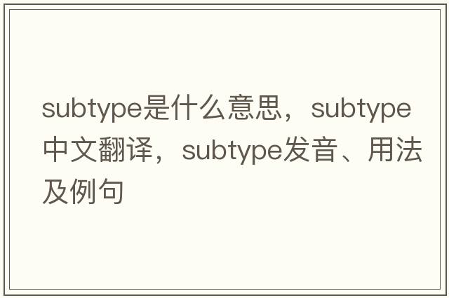 subtype是什么意思，subtype中文翻譯，subtype發(fā)音、用法及例句