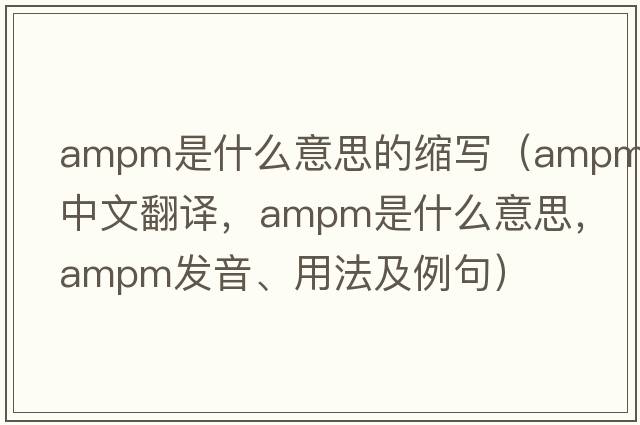 ampm是什么意思的縮寫（AMPM中文翻譯，AMPM是什么意思，AMPM發(fā)音、用法及例句）