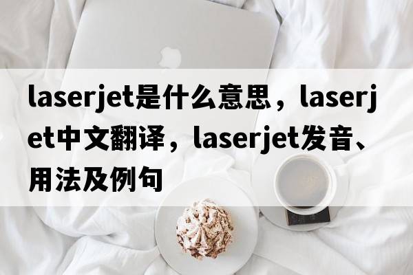 laserjet是什么意思，laserjet中文翻譯，laserjet發(fā)音、用法及例句