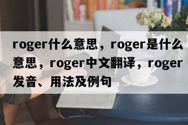 roger什么意思，roger是什么意思，roger中文翻譯，roger發(fā)音、用法及例句