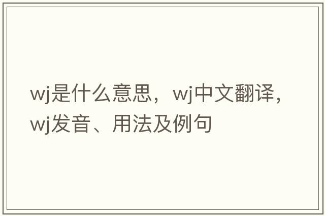 wj是什么意思，wj中文翻譯，wj發(fā)音、用法及例句
