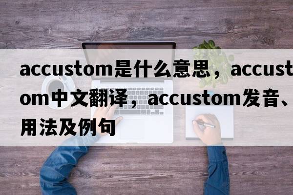 accustom是什么意思，accustom中文翻譯，accustom發(fā)音、用法及例句