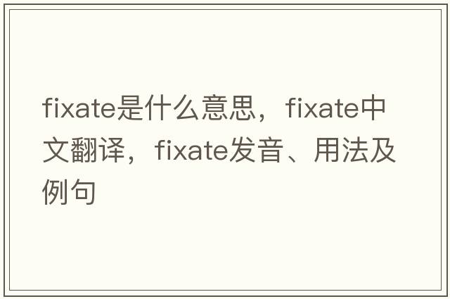 fixate是什么意思，fixate中文翻譯，fixate發(fā)音、用法及例句
