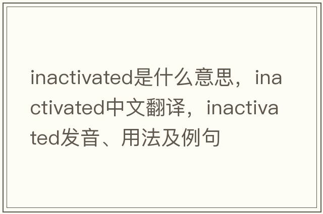 inactivated是什么意思，inactivated中文翻譯，inactivated發(fā)音、用法及例句