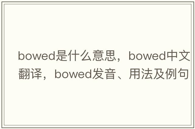 bowed是什么意思，bowed中文翻譯，bowed發(fā)音、用法及例句