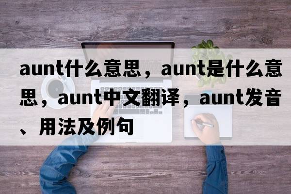 aunt什么意思，aunt是什么意思，aunt中文翻譯，aunt發(fā)音、用法及例句