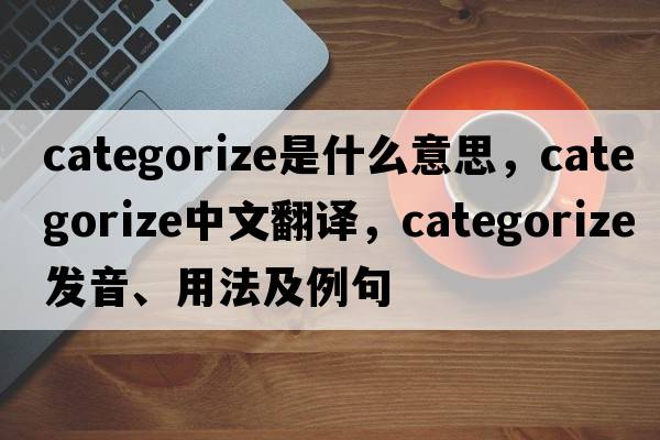 categorize是什么意思，categorize中文翻譯，categorize發(fā)音、用法及例句