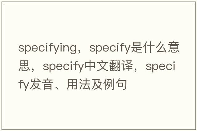 specifying，specify是什么意思，specify中文翻譯，specify發(fā)音、用法及例句