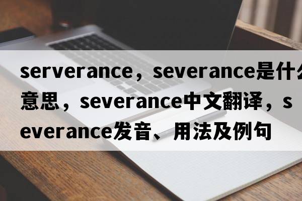 serverance，severance是什么意思，severance中文翻譯，severance發(fā)音、用法及例句