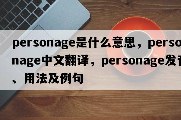 personage是什么意思，personage中文翻譯，personage發(fā)音、用法及例句