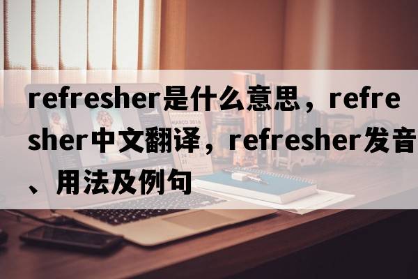 refresher是什么意思，refresher中文翻譯，refresher發(fā)音、用法及例句
