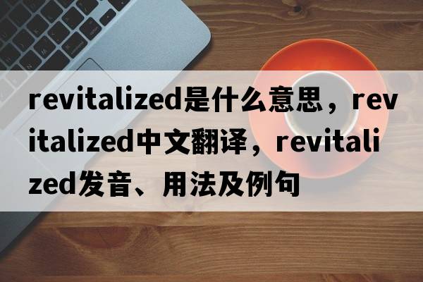revitalized是什么意思，revitalized中文翻譯，revitalized發(fā)音、用法及例句