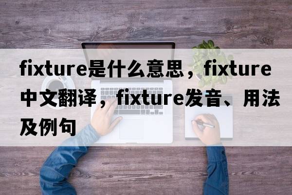fixture是什么意思，fixture中文翻譯，fixture發(fā)音、用法及例句