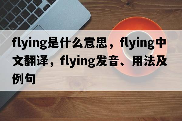 flying是什么意思，flying中文翻譯，flying發(fā)音、用法及例句