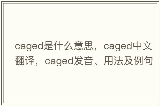 caged是什么意思，caged中文翻譯，caged發(fā)音、用法及例句