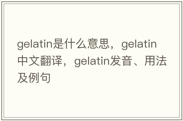 gelatin是什么意思，gelatin中文翻譯，gelatin發(fā)音、用法及例句