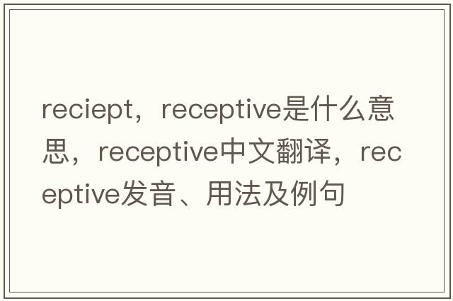 reciept，receptive是什么意思，receptive中文翻譯，receptive發(fā)音、用法及例句