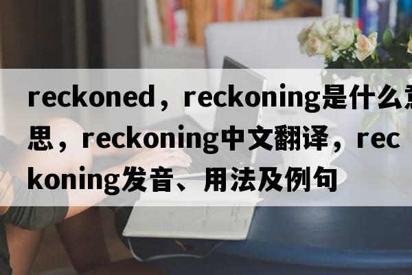 reckoned，reckoning是什么意思，reckoning中文翻譯，reckoning發(fā)音、用法及例句