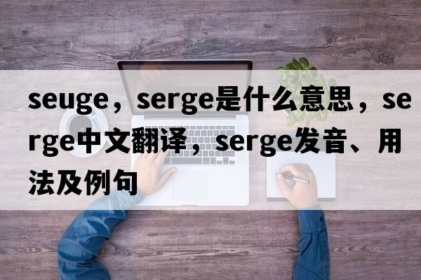 seuge，serge是什么意思，serge中文翻譯，serge發(fā)音、用法及例句