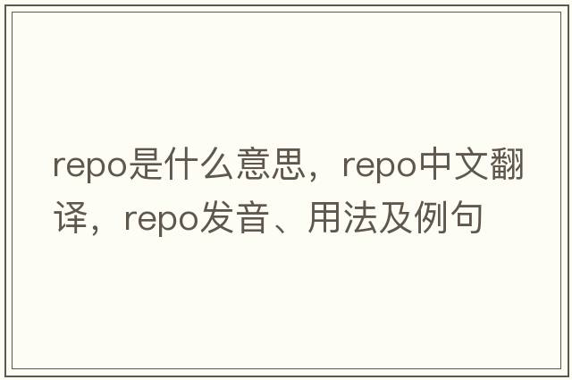 repo是什么意思，repo中文翻譯，repo發(fā)音、用法及例句