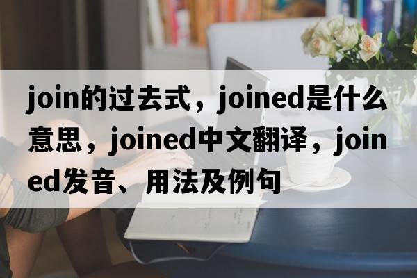 join的過去式，joined是什么意思，joined中文翻譯，joined發(fā)音、用法及例句