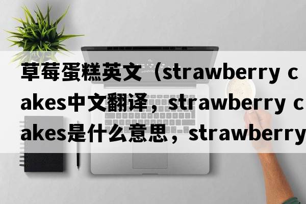 草莓蛋糕英文（strawberry cakes中文翻譯，strawberry cakes是什么意思，strawberry cakes發(fā)音、用法及例句）