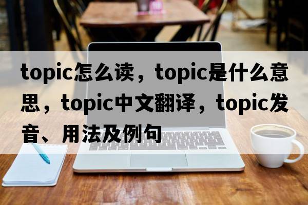 topic怎么讀，topic是什么意思，topic中文翻譯，topic發(fā)音、用法及例句