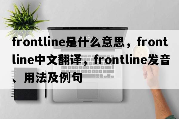 frontline是什么意思，frontline中文翻譯，frontline發(fā)音、用法及例句