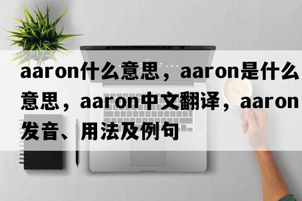 aaron什么意思，aaron是什么意思，aaron中文翻譯，aaron發(fā)音、用法及例句