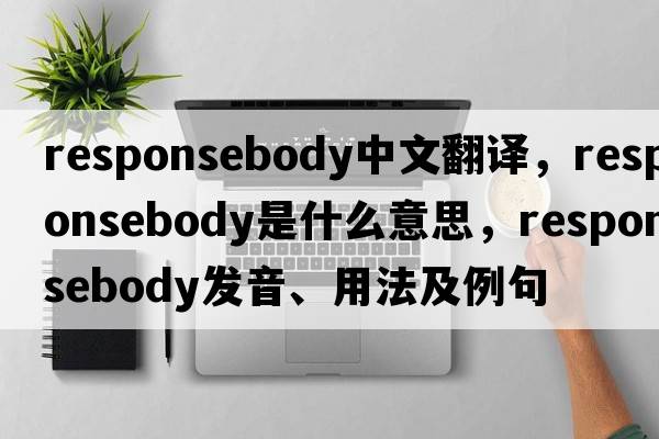 responsebody中文翻譯，responsebody是什么意思，responsebody發(fā)音、用法及例句