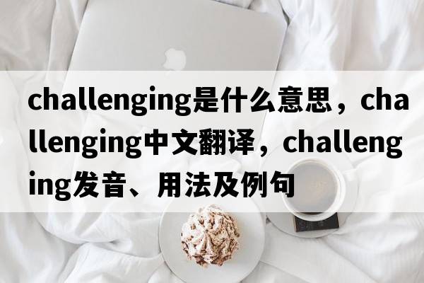 challenging是什么意思，challenging中文翻譯，challenging發(fā)音、用法及例句