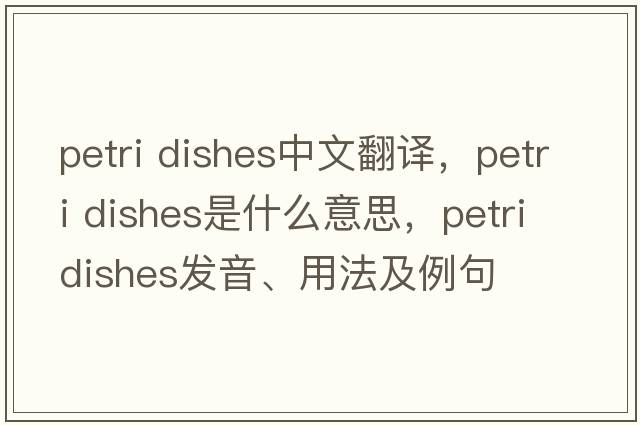 petri dishes中文翻譯，petri dishes是什么意思，petri dishes發(fā)音、用法及例句