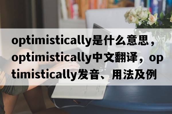 optimistically是什么意思，optimistically中文翻譯，optimistically發(fā)音、用法及例句