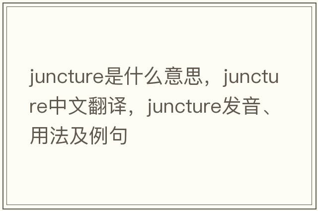 juncture是什么意思，juncture中文翻譯，juncture發(fā)音、用法及例句