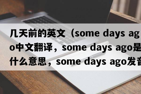 幾天前的英文（some days ago中文翻譯，some days ago是什么意思，some days ago發(fā)音、用法及例句）