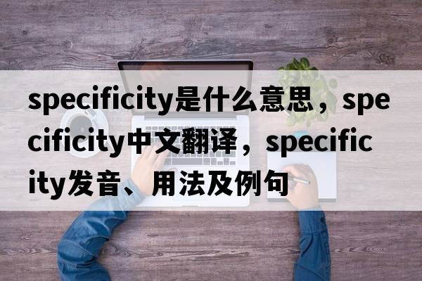 specificity是什么意思，specificity中文翻譯，specificity發(fā)音、用法及例句