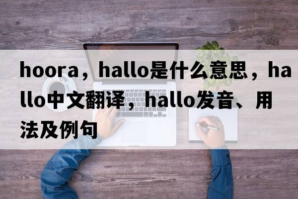 hoora，hallo是什么意思，hallo中文翻譯，hallo發(fā)音、用法及例句