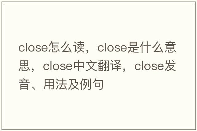 close怎么讀，close是什么意思，close中文翻譯，close發(fā)音、用法及例句