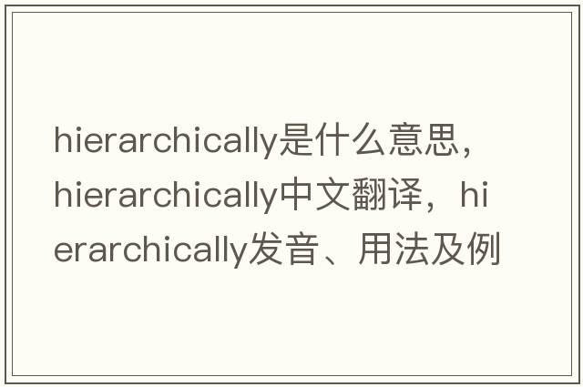 hierarchically是什么意思，hierarchically中文翻譯，hierarchically發(fā)音、用法及例句