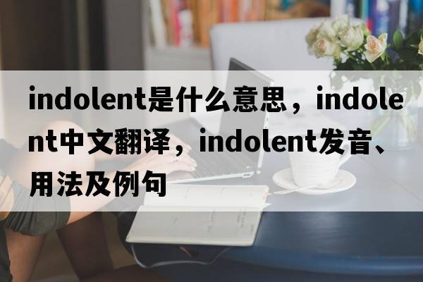 indolent是什么意思，indolent中文翻譯，indolent發(fā)音、用法及例句