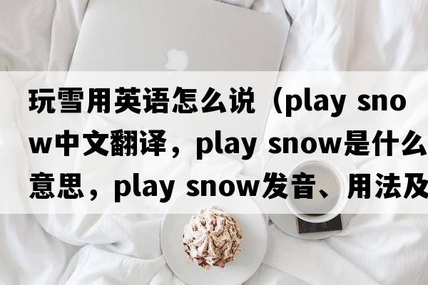 玩雪用英語怎么說（play snow中文翻譯，play snow是什么意思，play snow發(fā)音、用法及例句）