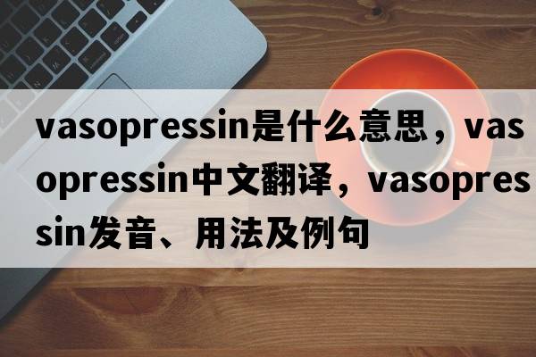 vasopressin是什么意思，vasopressin中文翻譯，vasopressin發(fā)音、用法及例句
