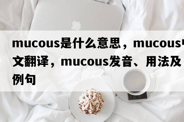 mucous是什么意思，mucous中文翻譯，mucous發(fā)音、用法及例句