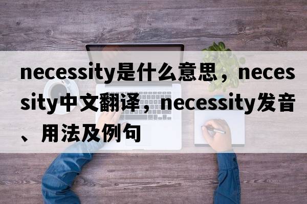 necessity是什么意思，necessity中文翻譯，necessity發(fā)音、用法及例句